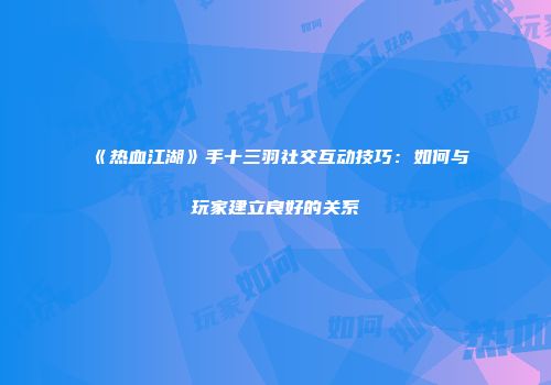 《热血江湖》手十三羽社交互动技巧：如何与玩家建立良好的关系