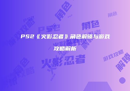 PS2《火影忍者》角色解锁与游戏攻略解析