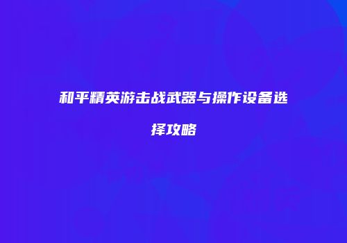 和平精英游击战武器与操作设备选择攻略