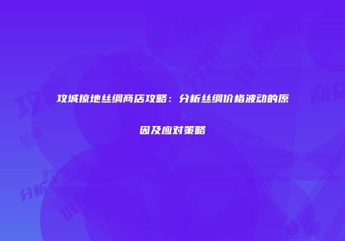 攻城掠地丝绸商店攻略：分析丝绸价格波动的原因及应对策略