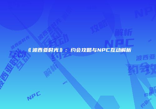 《波西亚时光》：约会攻略与NPC互动解析