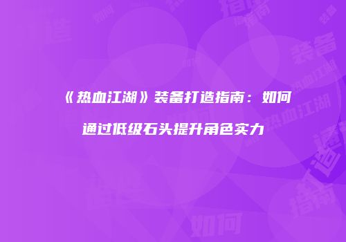 《热血江湖》装备打造指南：如何通过低级石头提升角色实力