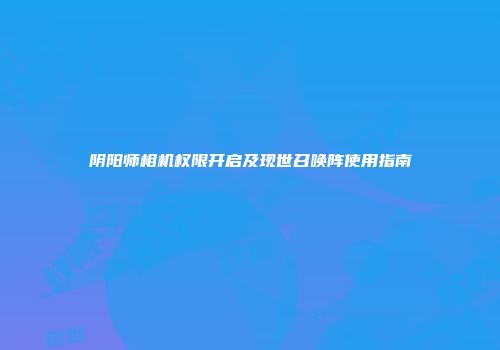 阴阳师相机权限开启及现世召唤阵使用指南