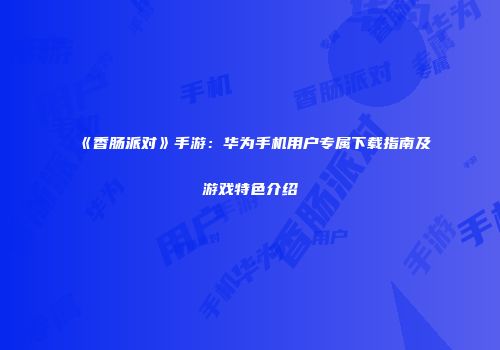 《香肠派对》手游：华为手机用户专属下载指南及游戏特色介绍
