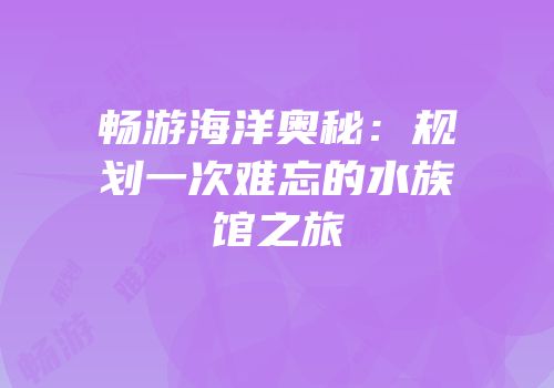 畅游海洋奥秘：规划一次难忘的水族馆之旅