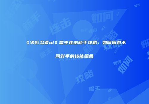 《火影忍者ol》雷主连击新手攻略：如何应对不同对手的技能组合