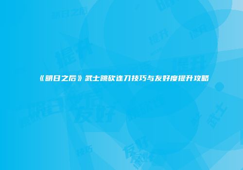 《明日之后》武士跳砍连刀技巧与友好度提升攻略