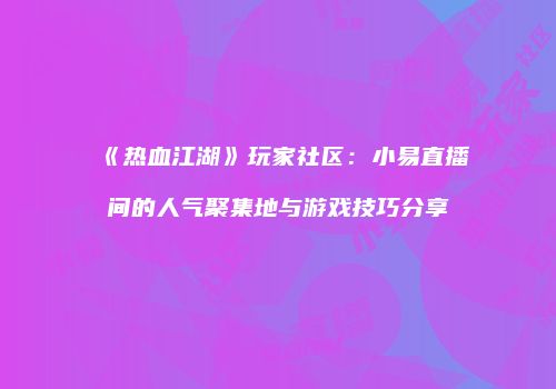 《热血江湖》玩家社区：小易直播间的人气聚集地与游戏技巧分享