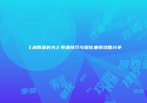 《波西亚时光》养鱼技巧与驯化坐骑攻略分享