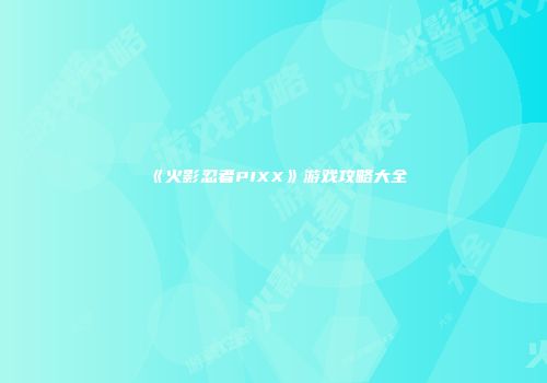 《火影忍者PIXX》游戏攻略大全