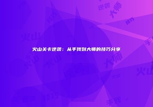 火山关卡逆袭：从手残到大师的技巧分享