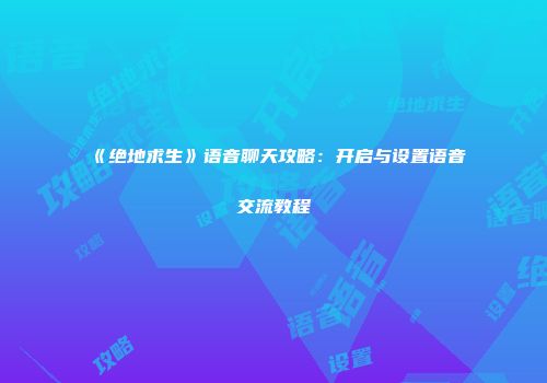 《绝地求生》语音聊天攻略：开启与设置语音交流教程