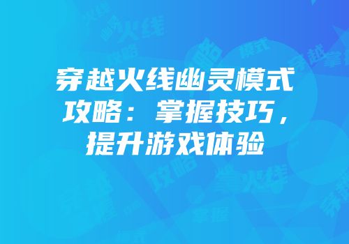 穿越火线幽灵模式攻略：掌握技巧，提升游戏体验