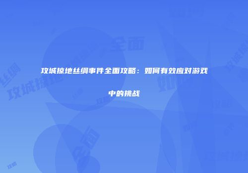 攻城掠地丝绸事件全面攻略：如何有效应对游戏中的挑战