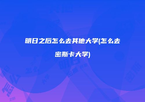 明日之后怎么去其他大学(怎么去密斯卡大学)