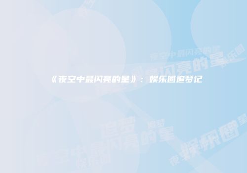 《夜空中最闪亮的星》：娱乐圈追梦记