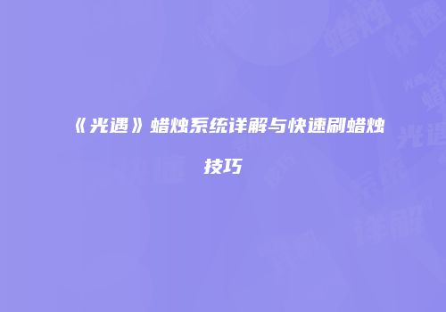 《光遇》蜡烛系统详解与快速刷蜡烛技巧