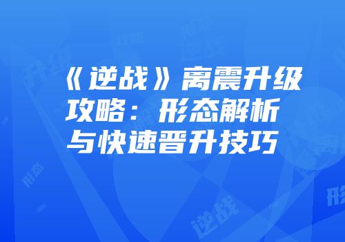 《逆战》离震升级攻略：形态解析与快速晋升技巧