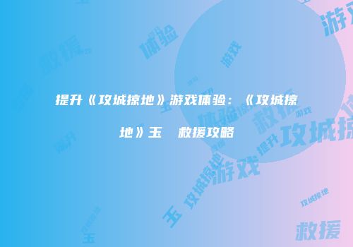 提升《攻城掠地》游戏体验：《攻城掠地》玉單騎救援攻略