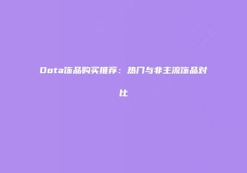 Dota饰品购买推荐：热门与非主流饰品对比