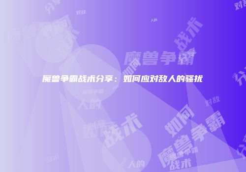魔兽争霸战术分享：如何应对敌人的骚扰