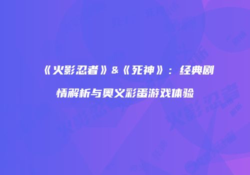 《火影忍者》&《死神》：经典剧情解析与奥义彩蛋游戏体验