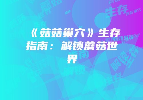 《菇菇巢穴》生存指南：解锁蘑菇世界