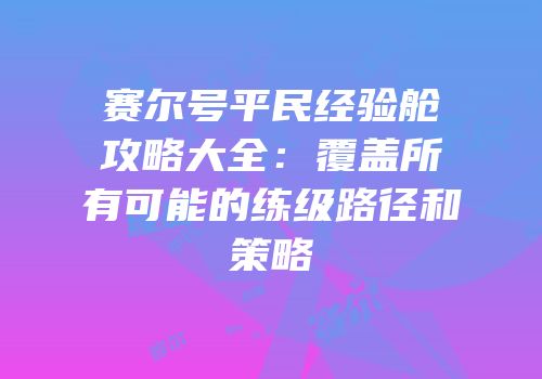 赛尔号平民经验舱攻略大全：覆盖所有可能的练级路径和策略