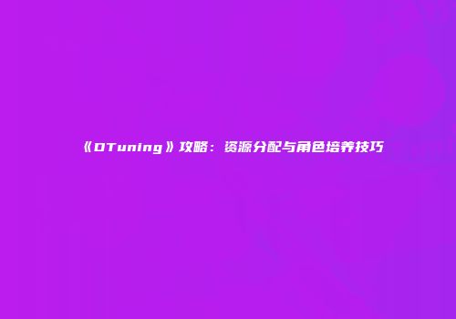 《DTuning》攻略：资源分配与角色培养技巧