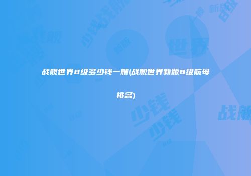 战舰世界8级多少钱一艘(战舰世界新版8级航母排名)