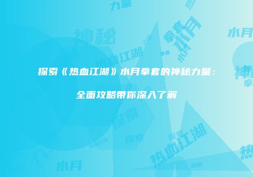 探索《热血江湖》水月拳套的神秘力量：全面攻略带你深入了解