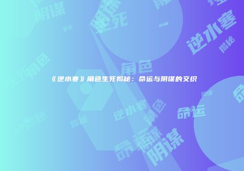 《逆水寒》角色生死揭秘：命运与阴谋的交织