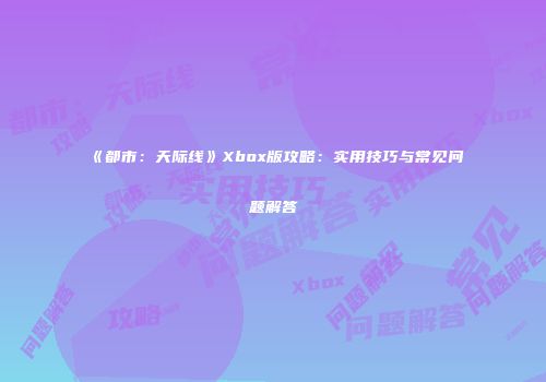 《都市：天际线》Xbox版攻略：实用技巧与常见问题解答