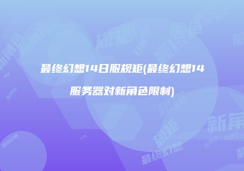 最终幻想14日服规矩(最终幻想14服务器对新角色限制)