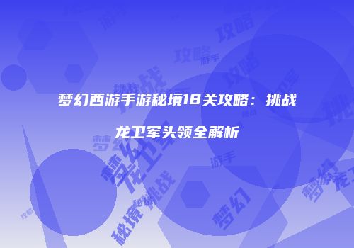 梦幻西游手游秘境18关攻略：挑战龙卫军头领全解析