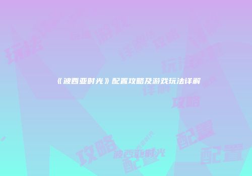 《波西亚时光》配置攻略及游戏玩法详解