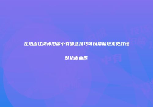 在热血江湖怀旧版中有哪些技巧可以帮助玩家更好地对抗赤血熊