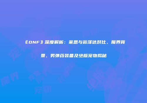 《DNF》深度解析：莱恩与薇泽达对比、魔界背景、男弹药装备及绝版宠物揭秘