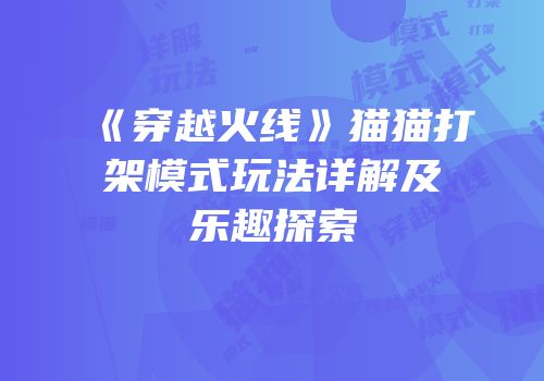 《穿越火线》猫猫打架模式玩法详解及乐趣探索