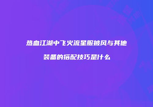 热血江湖中飞火流星服披风与其他装备的搭配技巧是什么