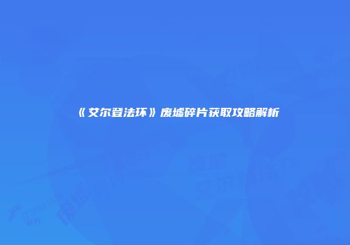 《艾尔登法环》废墟碎片获取攻略解析