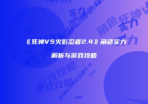 《死神VS火影忍者2.4》角色实力解析与游戏攻略