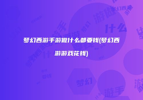 梦幻西游手游做什么都要钱(梦幻西游游戏花钱)