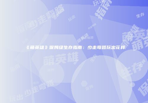 《萌英雄》保姆级生存指南：少走弯路玩出花样