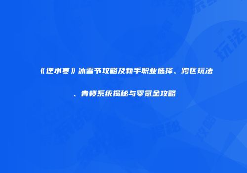 《逆水寒》冰雪节攻略及新手职业选择、跨区玩法、青楼系统揭秘与零氪金攻略