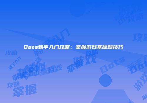 Dota新手入门攻略：掌握游戏基础和技巧