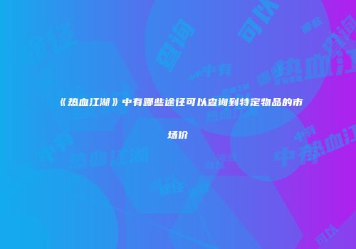 《热血江湖》中有哪些途径可以查询到特定物品的市场价