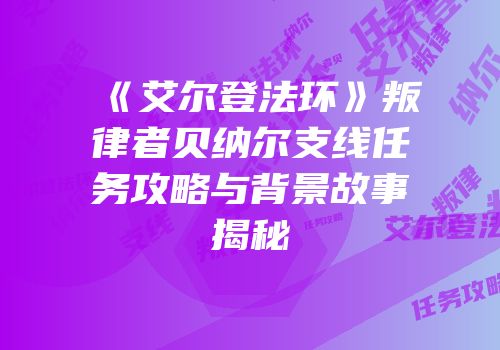 《艾尔登法环》叛律者贝纳尔支线任务攻略与背景故事揭秘