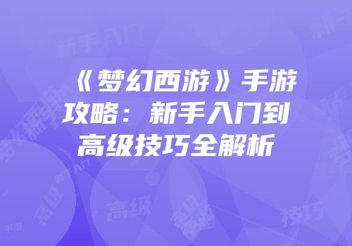《梦幻西游》手游攻略：新手入门到高级技巧全解析