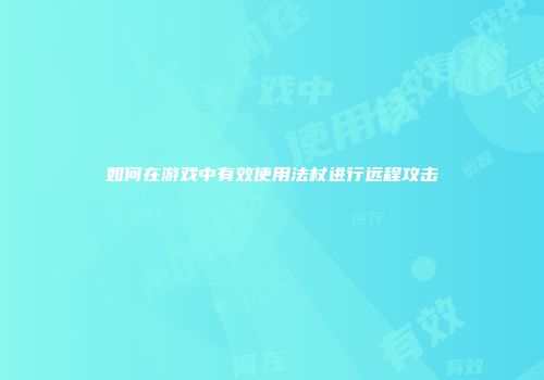 如何在游戏中有效使用法杖进行远程攻击